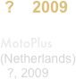  ?    2009

MotoPlus
(Netherlands)
  ?, 2009
