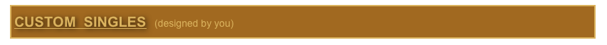 CUSTOM  SINGLES   (designed by you)