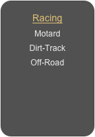 Racing
Motard
Dirt-Track
Off-Road